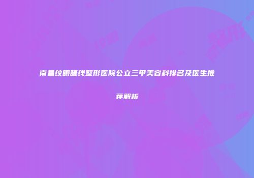 南昌纹眼睫线整形医院公立三甲美容科排名及医生推荐解析