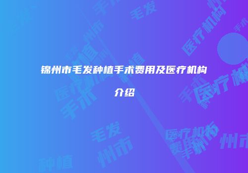 锦州市毛发种植手术费用及医疗机构介绍