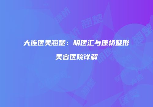 大连医美翘楚：明医汇与康桥整形美容医院详解