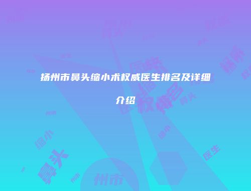 扬州市鼻头缩小术权威医生排名及详细介绍