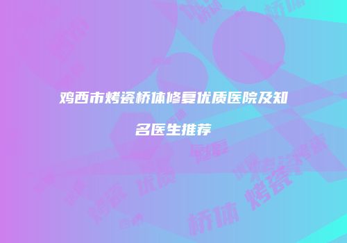 鸡西市烤瓷桥体修复优质医院及知名医生推荐