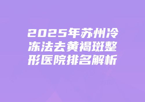 2025年苏州冷冻法去黄褐斑整形医院排名解析