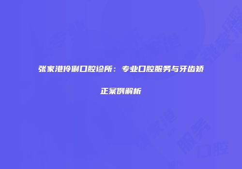 张家港伶俐口腔诊所:专业口腔服务与牙齿矫正案例解析