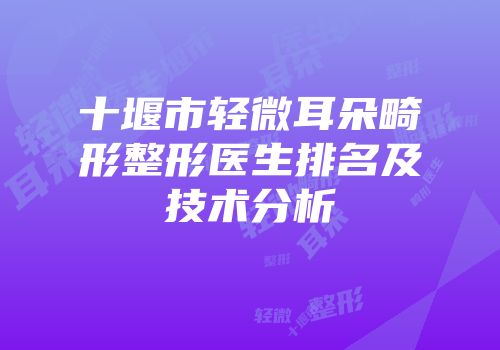 十堰市轻微耳朵畸形整形医生排名及技术分析