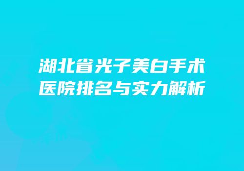 湖北省光子美白手术医院排名与实力解析