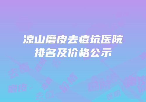 凉山磨皮去痘坑医院排名及价格公示