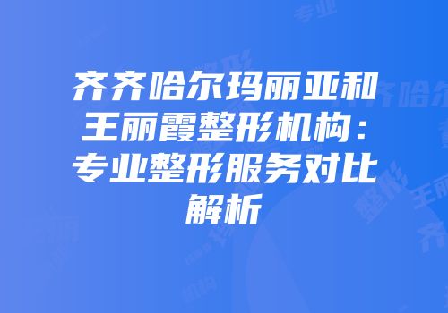 齐齐哈尔玛丽亚和王丽霞整形机构：专业整形服务对比解析