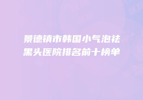 景德镇市韩国小气泡祛黑头医院排名前十榜单
