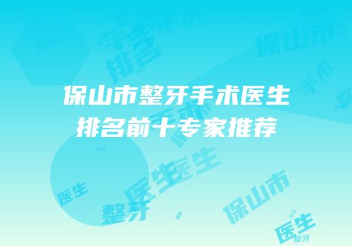 保山市整牙手术医生排名前十专家推荐