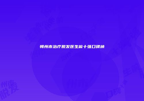 朔州市治疗脱发医生前十强口碑榜