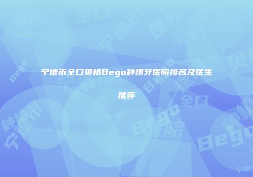 宁德市全口贝格Bego种植牙医院排名及医生推荐