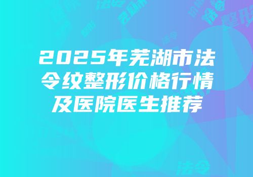 2025年芜湖市法令纹整形价格行情及医院医生推荐