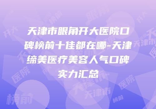 天津市眼角开大医院口碑榜前十佳都在哪-天津缔美医疗美容人气口碑实力汇总