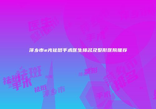 萍乡市e光祛斑手术医生排名及整形医院推荐