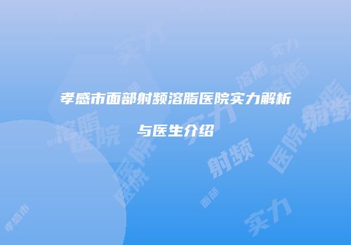 孝感市面部射频溶脂医院实力解析与医生介绍