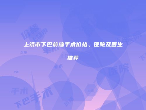 上饶市下巴前缩手术价格、医院及医生推荐