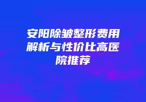 安阳除皱整形费用解析与性价比高医院推荐