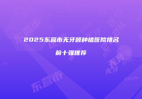 2025东营市无牙颌种植医院排名前十强推荐