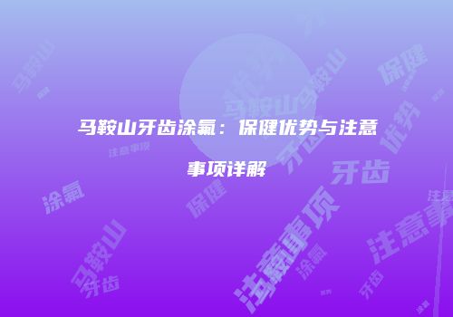 马鞍山牙齿涂氟：保健优势与注意事项详解