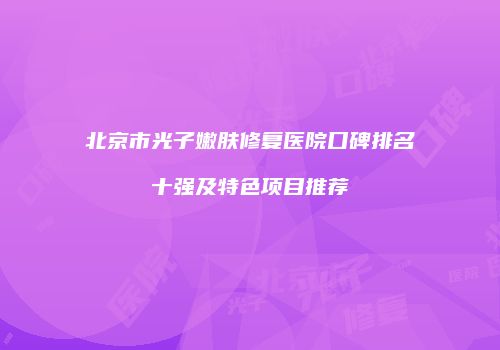 北京市光子嫩肤修复医院口碑排名十强及特色项目推荐