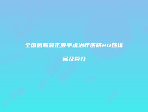 全国唇腭裂正颌手术治疗医院20强排名及简介