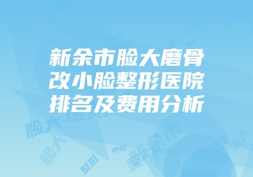 新余市脸大磨骨改小脸整形医院排名及费用分析
