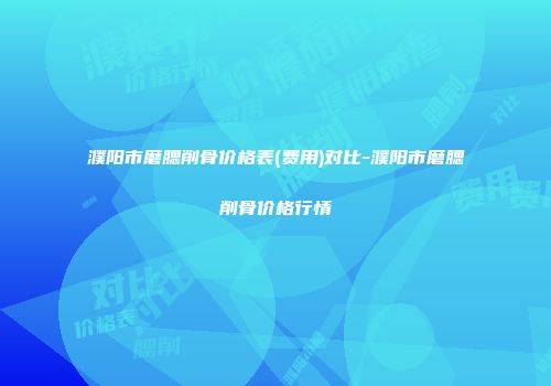 濮阳市磨腮削骨价格表(费用)对比-濮阳市磨腮削骨价格行情