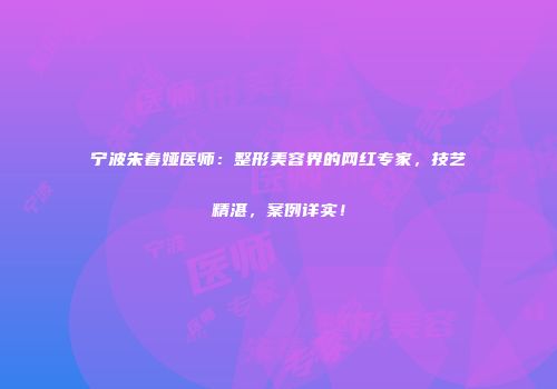 宁波朱春娅医师：整形美容界的网红专家，技艺精湛，案例详实！