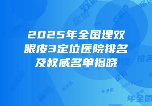 2025年全国埋双眼皮3定位医院排名及权威名单揭晓