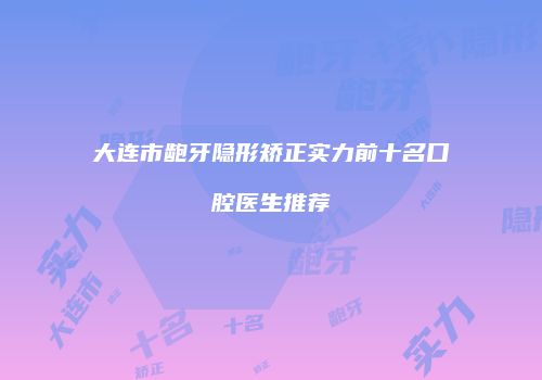 大连市龅牙隐形矫正实力前十名口腔医生推荐