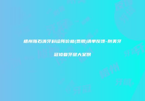 梧州陈石涛牙科诊所价格(费用)清单反馈-附美牙冠修复牙缝大案例