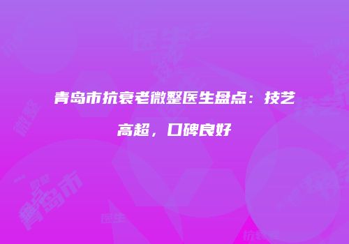 青岛市抗衰老微整医生盘点：技艺高超，口碑良好