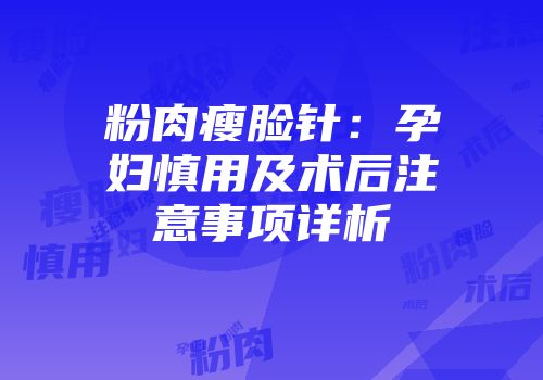 粉肉瘦脸针：孕妇慎用及术后注意事项详析