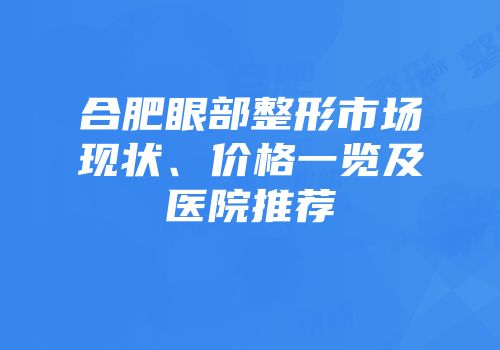 合肥眼部整形市场现状、价格一览及医院推荐