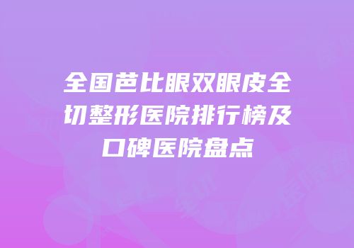 全国芭比眼双眼皮全切整形医院排行榜及口碑医院盘点