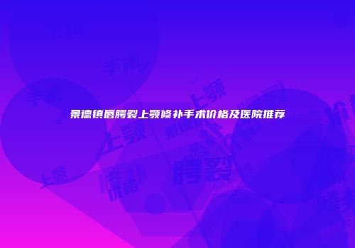景德镇唇腭裂上颚修补手术价格及医院推荐
