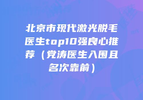 北京市现代激光脱毛医生top10强良心推荐（党涛医生入围且名次靠前）
