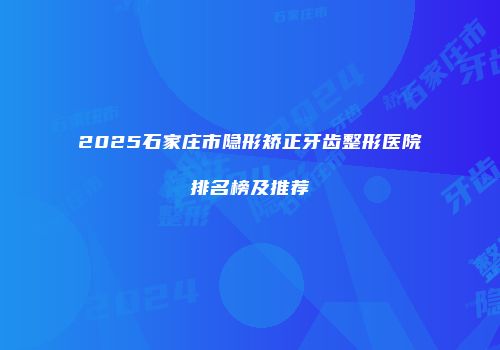 2025石家庄市隐形矫正牙齿整形医院排名榜及推荐