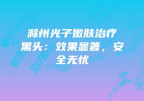 滁州光子嫩肤治疗黑头：效果显著，安全无忧