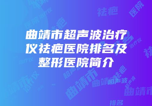 曲靖市超声波治疗仪祛疤医院排名及整形医院简介