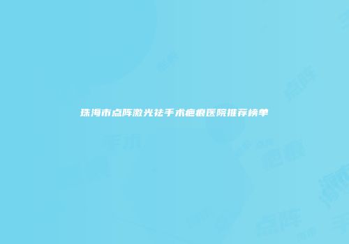 珠海市点阵激光祛手术疤痕医院推荐榜单