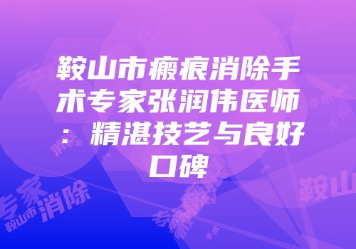 鞍山市瘢痕消除手术专家张润伟医师：精湛技艺与良好口碑