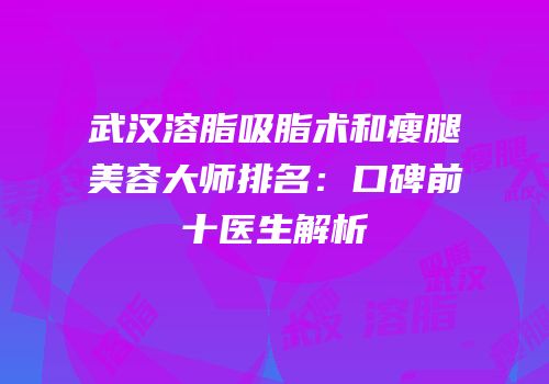 武汉溶脂吸脂术和瘦腿美容大师排名：口碑前十医生解析