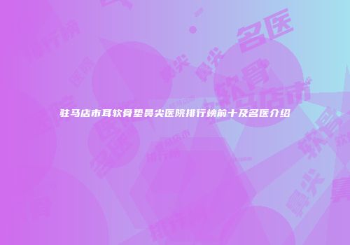 驻马店市耳软骨垫鼻尖医院排行榜前十及名医介绍