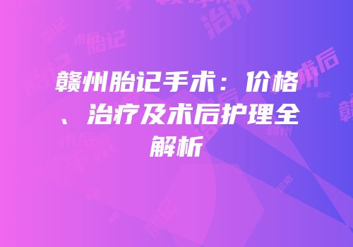 赣州胎记手术：价格、治疗及术后护理全解析
