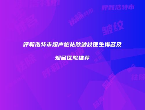 呼和浩特市超声炮祛除皱纹医生排名及知名医院推荐