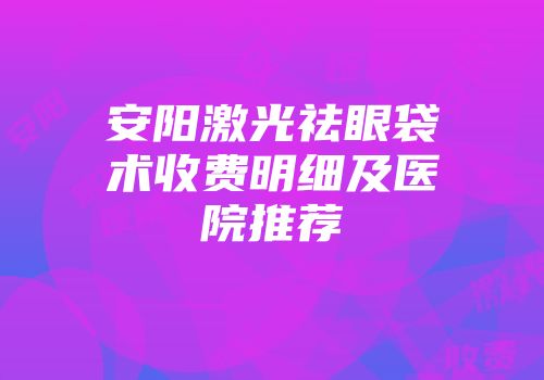 安阳激光祛眼袋术收费明细及医院推荐