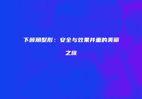下颌角整形：安全与效果并重的美丽之旅