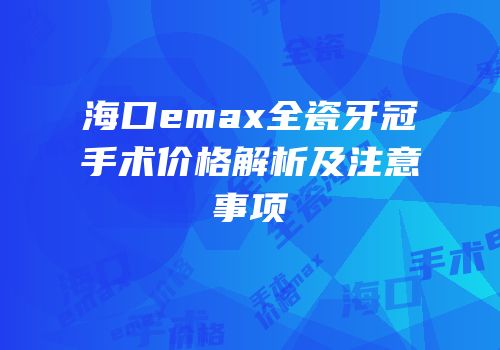 海口emax全瓷牙冠手术价格解析及注意事项