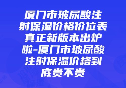 厦门市玻尿酸注射保湿价格价位表真正新版本出炉啦-厦门市玻尿酸注射保湿价格到底贵不贵